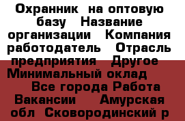 Охранник. на оптовую базу › Название организации ­ Компания-работодатель › Отрасль предприятия ­ Другое › Минимальный оклад ­ 9 000 - Все города Работа » Вакансии   . Амурская обл.,Сковородинский р-н